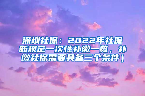 深圳社保：2022年社保新规定一次性补缴一览，补缴社保需要具备三个条件）