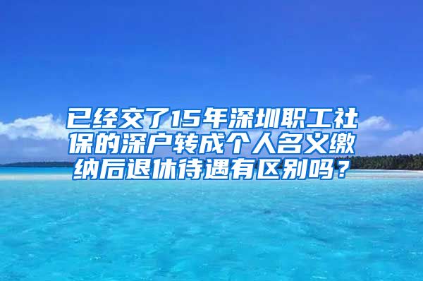 已经交了15年深圳职工社保的深户转成个人名义缴纳后退休待遇有区别吗？