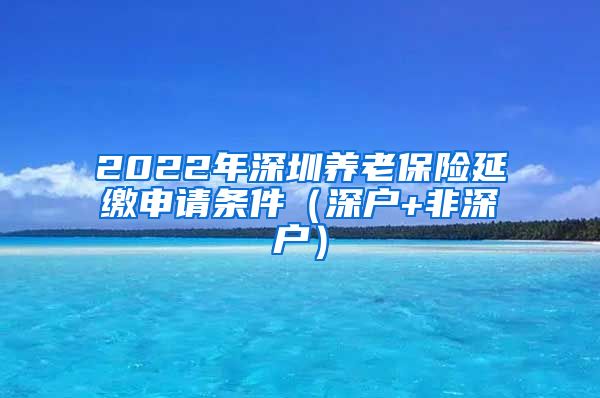 2022年深圳养老保险延缴申请条件（深户+非深户）