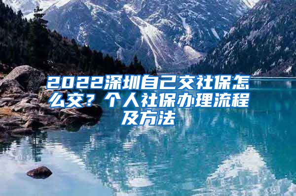 2022深圳自己交社保怎么交？个人社保办理流程及方法