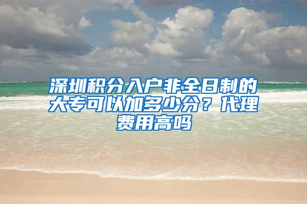 深圳积分入户非全日制的大专可以加多少分？代理费用高吗