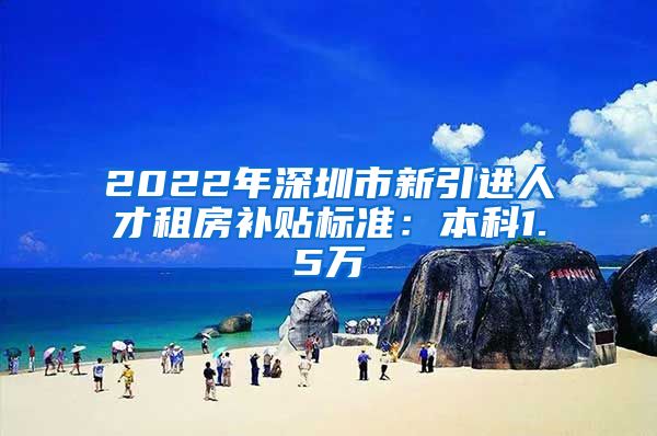 2022年深圳市新引进人才租房补贴标准：本科1.5万