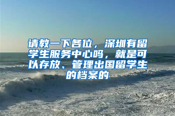 请教一下各位，深圳有留学生服务中心吗，就是可以存放、管理出国留学生的档案的