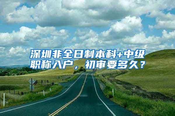 深圳非全日制本科+中级职称入户，初审要多久？