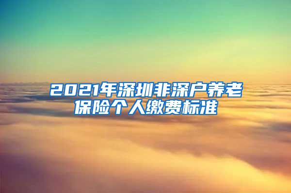 2021年深圳非深户养老保险个人缴费标准