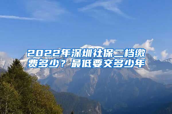 2022年深圳社保二档缴费多少？最低要交多少年