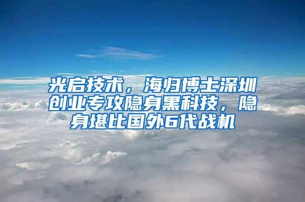 光启技术，海归博士深圳创业专攻隐身黑科技，隐身堪比国外6代战机