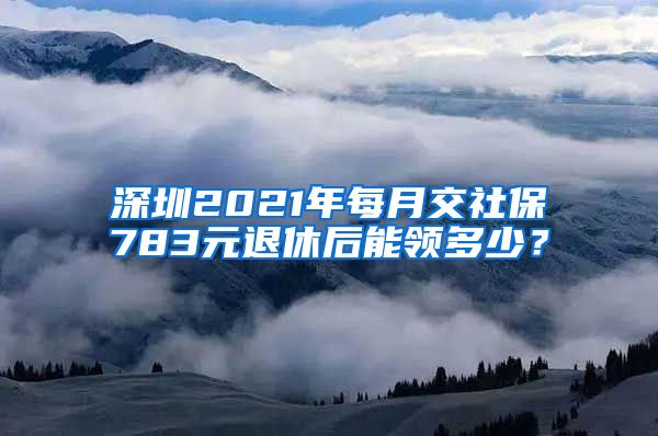 深圳2021年每月交社保783元退休后能领多少？