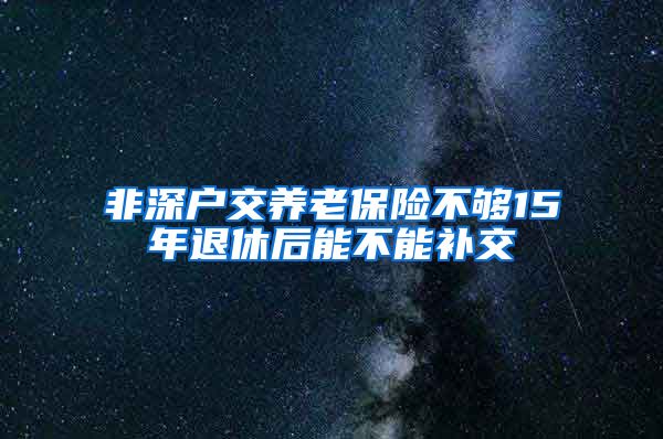 非深户交养老保险不够15年退休后能不能补交