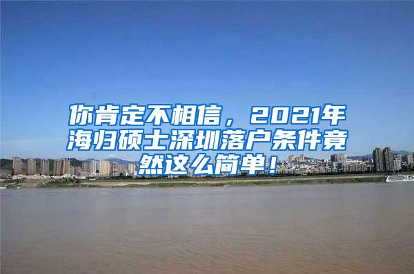 你肯定不相信，2021年海归硕士深圳落户条件竟然这么简单！