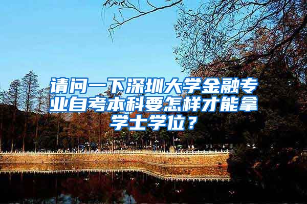 请问一下深圳大学金融专业自考本科要怎样才能拿学士学位？