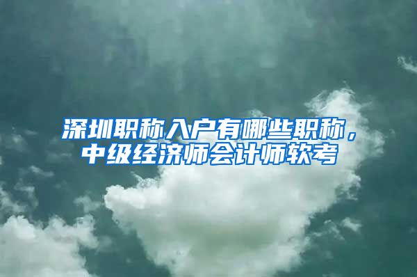 深圳职称入户有哪些职称，中级经济师会计师软考