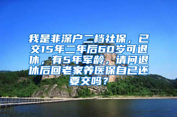 我是非深户二档社保，已交15年二年后60岁可退休，有5年军龄，请问退休后回老家养医保自已还要交吗？