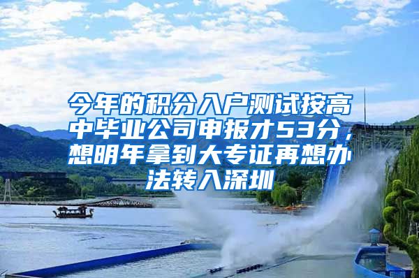 今年的积分入户测试按高中毕业公司申报才53分，想明年拿到大专证再想办法转入深圳