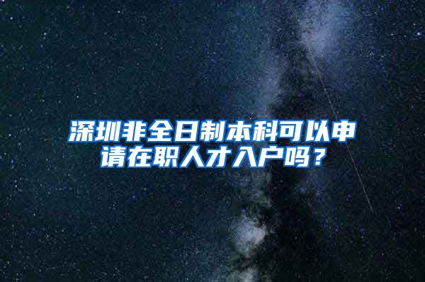 深圳非全日制本科可以申请在职人才入户吗？