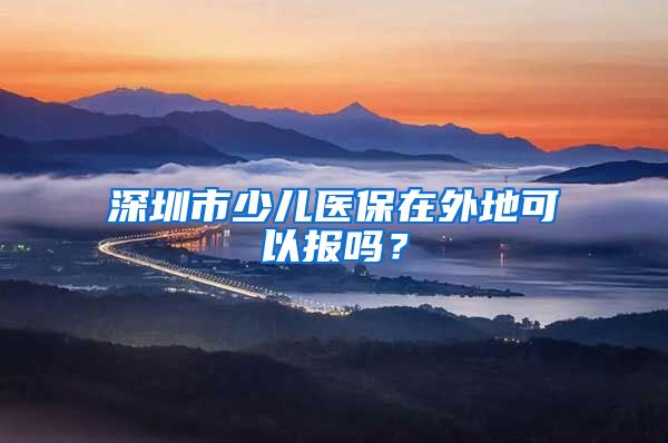 深圳市少儿医保在外地可以报吗？