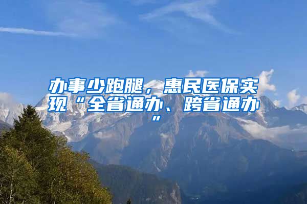 办事少跑腿，惠民医保实现“全省通办、跨省通办”