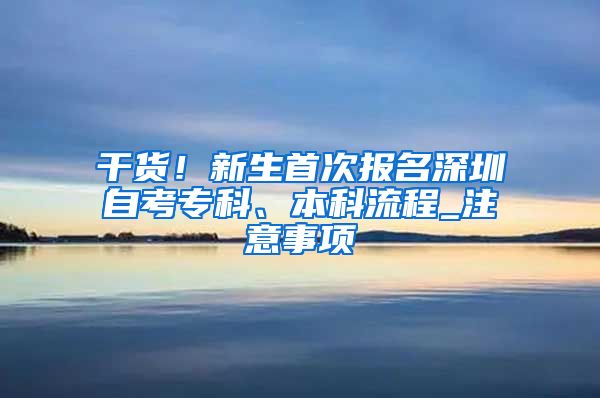 干货！新生首次报名深圳自考专科、本科流程_注意事项