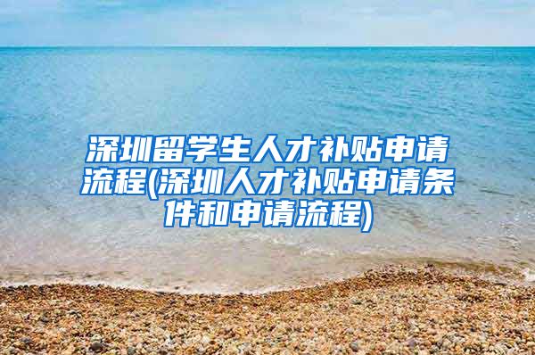 深圳留学生人才补贴申请流程(深圳人才补贴申请条件和申请流程)