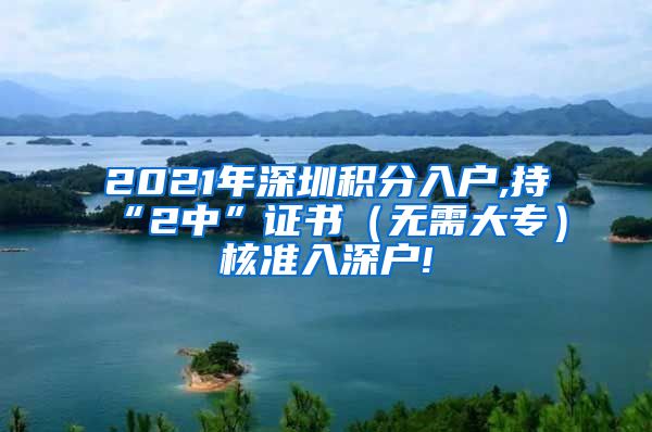 2021年深圳积分入户,持“2中”证书（无需大专）核准入深户!