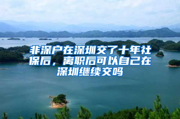 非深户在深圳交了十年社保后，离职后可以自己在深圳继续交吗