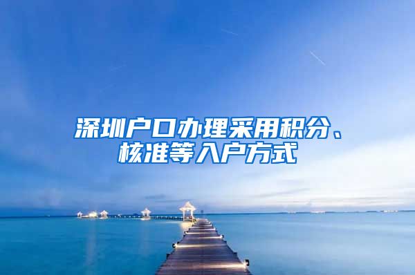 深圳户口办理采用积分、核准等入户方式