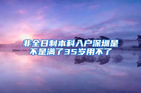 非全日制本科入户深圳是不是满了35岁用不了