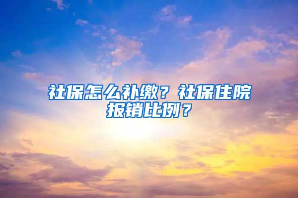 社保怎么补缴？社保住院报销比例？