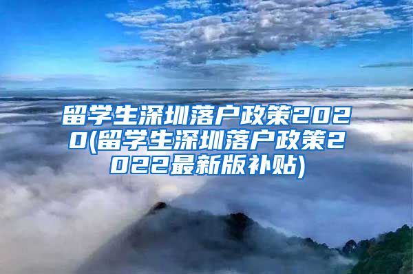 留学生深圳落户政策2020(留学生深圳落户政策2022最新版补贴)