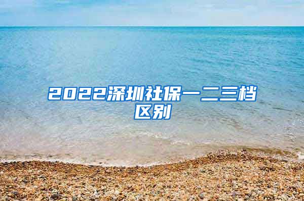 2022深圳社保一二三档区别