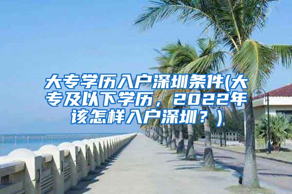 大专学历入户深圳条件(大专及以下学历，2022年该怎样入户深圳？)