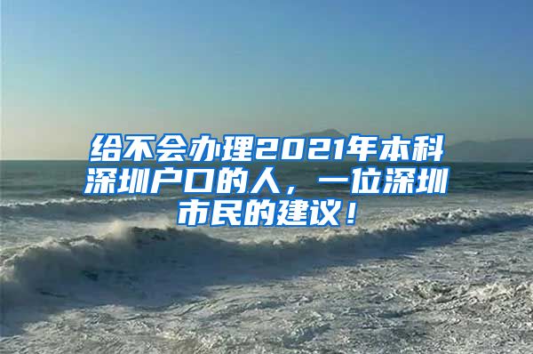 给不会办理2021年本科深圳户口的人，一位深圳市民的建议！