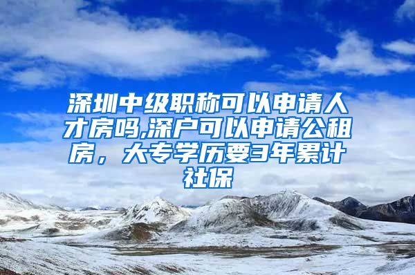 深圳中级职称可以申请人才房吗,深户可以申请公租房，大专学历要3年累计社保