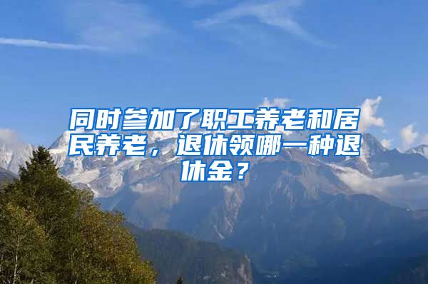 同时参加了职工养老和居民养老，退休领哪一种退休金？