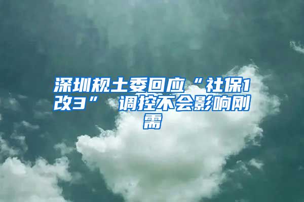 深圳规土委回应“社保1改3” 调控不会影响刚需