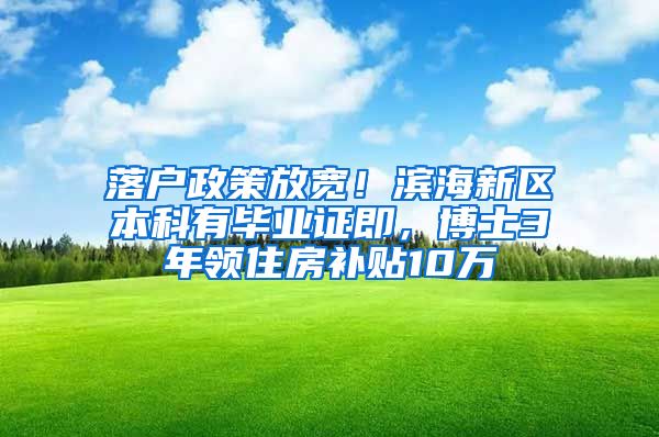 落户政策放宽！滨海新区本科有毕业证即，博士3年领住房补贴10万