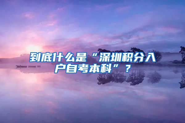 到底什么是“深圳积分入户自考本科”？