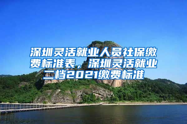 深圳灵活就业人员社保缴费标准表，深圳灵活就业二档2021缴费标准