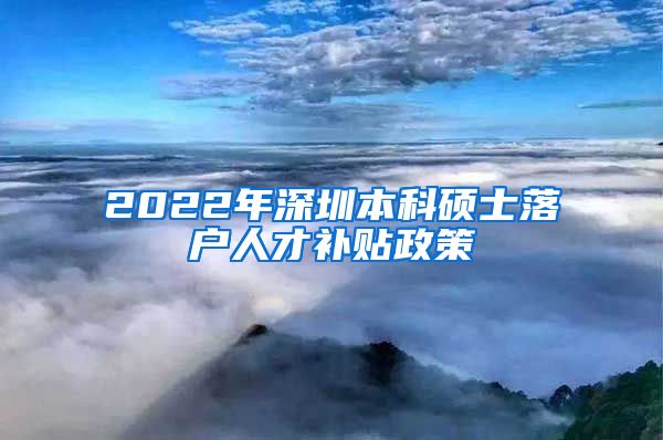 2022年深圳本科硕士落户人才补贴政策