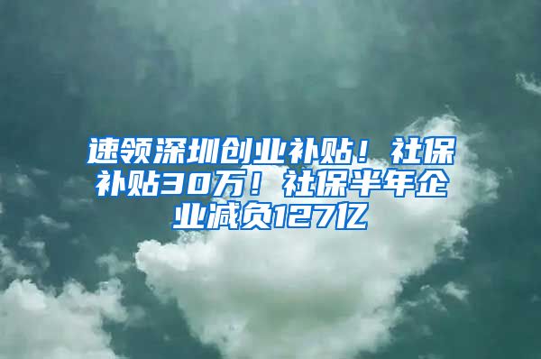 速领深圳创业补贴！社保补贴30万！社保半年企业减负127亿