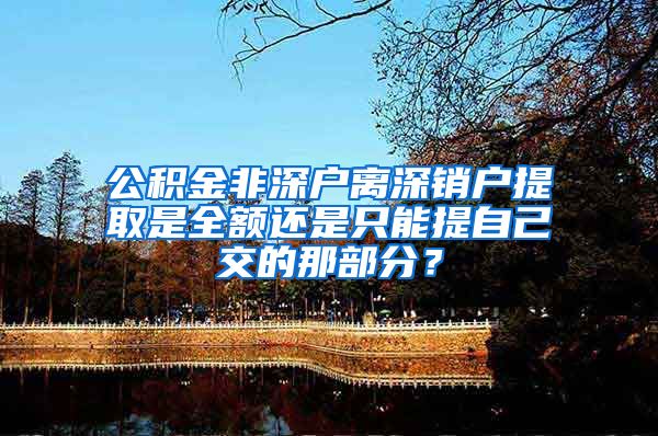 公积金非深户离深销户提取是全额还是只能提自己交的那部分？