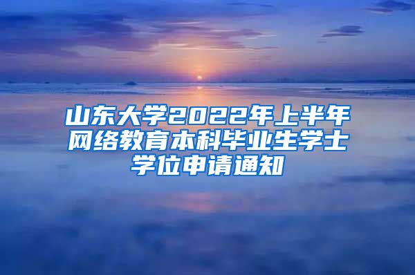 山东大学2022年上半年网络教育本科毕业生学士学位申请通知