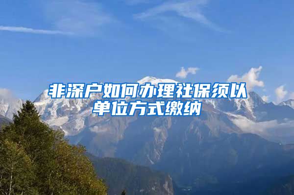 非深户如何办理社保须以单位方式缴纳