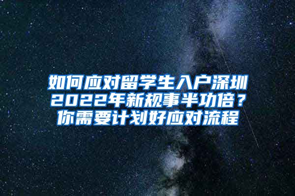 如何应对留学生入户深圳2022年新规事半功倍？你需要计划好应对流程