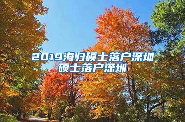 2019海归硕士落户深圳硕士落户深圳