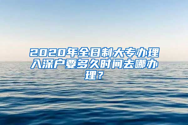 2020年全日制大专办理入深户要多久时间去哪办理？