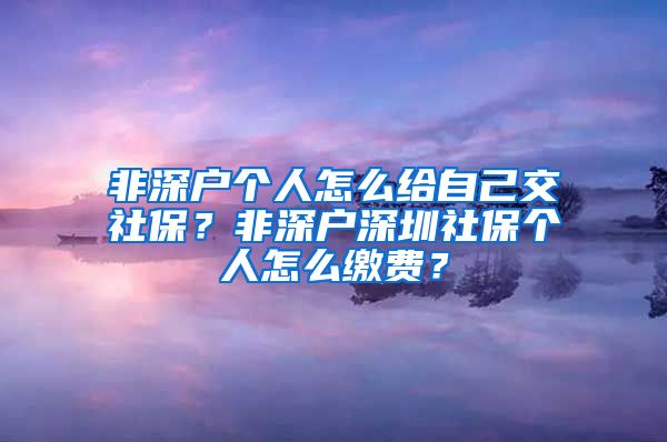 非深户个人怎么给自己交社保？非深户深圳社保个人怎么缴费？