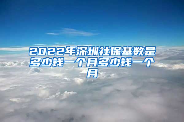 2022年深圳社保基数是多少钱一个月多少钱一个月