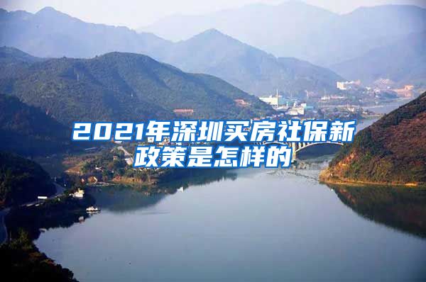 2021年深圳买房社保新政策是怎样的