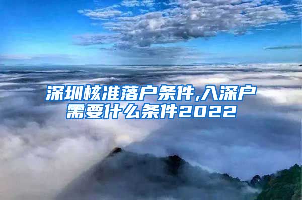 深圳核准落户条件,入深户需要什么条件2022